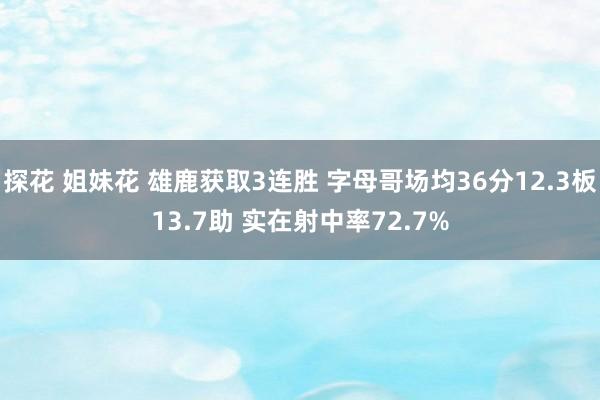 探花 姐妹花 雄鹿获取3连胜 字母哥场均36分12.3板13.7助 实在射中率72.7%