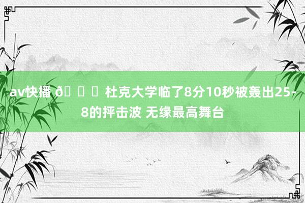 av快播 🙃杜克大学临了8分10秒被轰出25-8的抨击波 无缘最高舞台