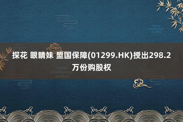 探花 眼睛妹 盟国保障(01299.HK)授出298.2万份购股权