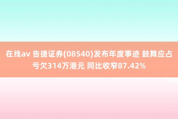 在线av 告捷证券(08540)发布年度事迹 鼓舞应占亏欠314万港元 同比收窄87.42%