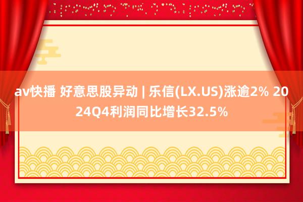 av快播 好意思股异动 | 乐信(LX.US)涨逾2% 2024Q4利润同比增长32.5%