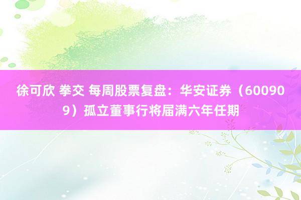 徐可欣 拳交 每周股票复盘：华安证券（600909）孤立董事行将届满六年任期