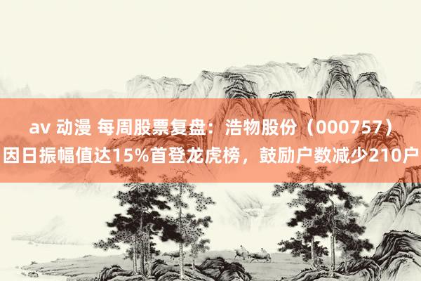 av 动漫 每周股票复盘：浩物股份（000757）因日振幅值达15%首登龙虎榜，鼓励户数减少210户
