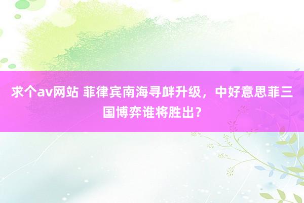 求个av网站 菲律宾南海寻衅升级，中好意思菲三国博弈谁将胜出？