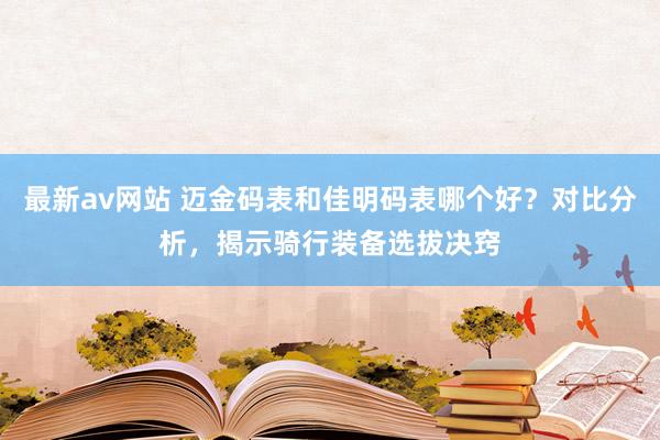 最新av网站 迈金码表和佳明码表哪个好？对比分析，揭示骑行装备选拔决窍