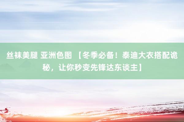 丝袜美腿 亚洲色图 【冬季必备！泰迪大衣搭配诡秘，让你秒变先锋达东谈主】