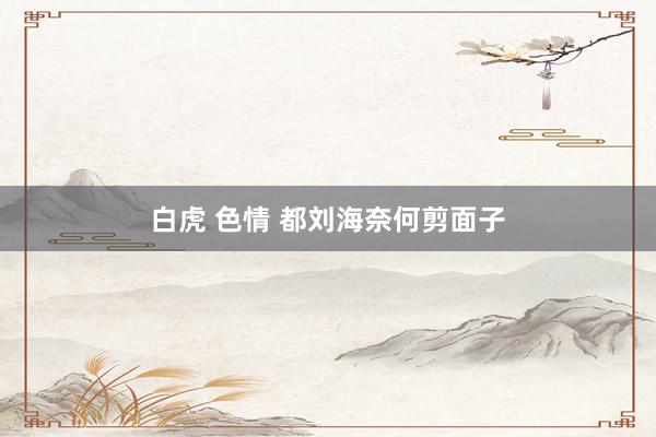 白虎 色情 都刘海奈何剪面子