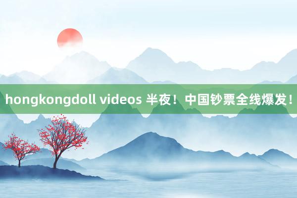 hongkongdoll videos 半夜！中国钞票全线爆发！