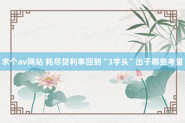 求个av网站 耗尽贷利率回到“3字头”出于哪些考量