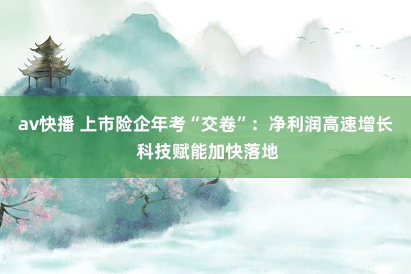 av快播 上市险企年考“交卷”：净利润高速增长 科技赋能加快落地