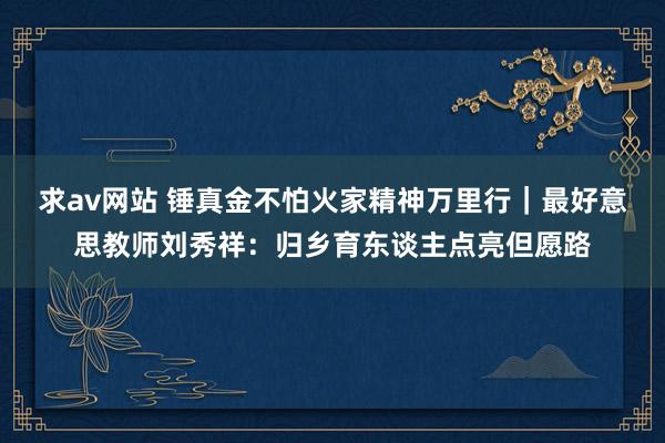 求av网站 锤真金不怕火家精神万里行｜最好意思教师刘秀祥：归乡育东谈主点亮但愿路