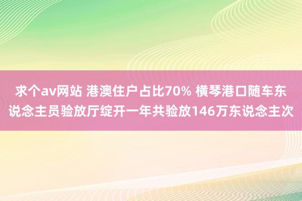 求个av网站 港澳住户占比70% 横琴港口随车东说念主员验放厅绽开一年共验放146万东说念主次