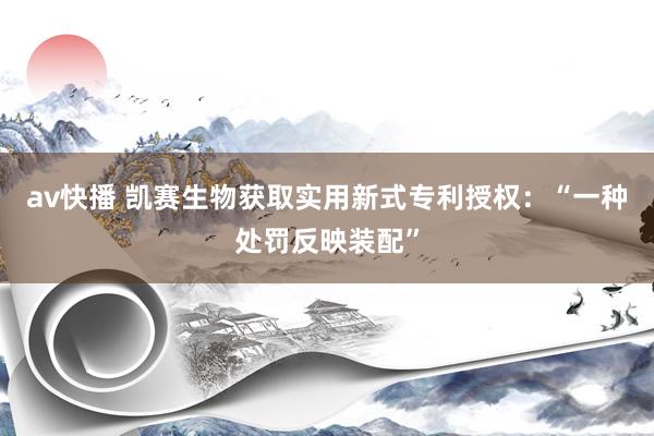 av快播 凯赛生物获取实用新式专利授权：“一种处罚反映装配”