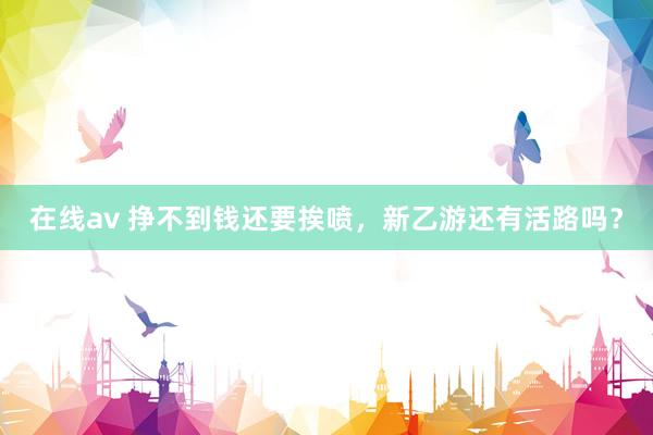 在线av 挣不到钱还要挨喷，新乙游还有活路吗？