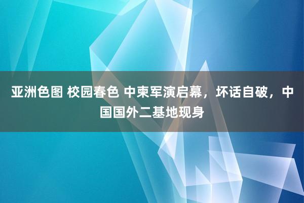 亚洲色图 校园春色 中柬军演启幕，坏话自破，中国国外二基地现身