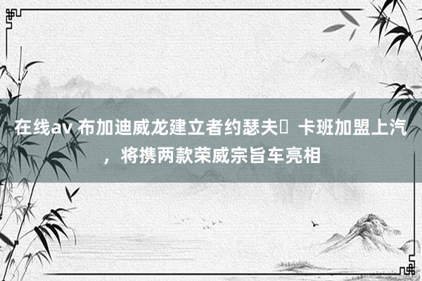 在线av 布加迪威龙建立者约瑟夫・卡班加盟上汽，将携两款荣威宗旨车亮相
