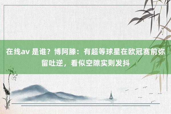 在线av 是谁？博阿滕：有超等球星在欧冠赛前弥留吐逆，看似空隙实则发抖