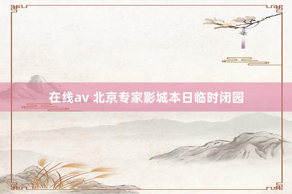 在线av 北京专家影城本日临时闭园