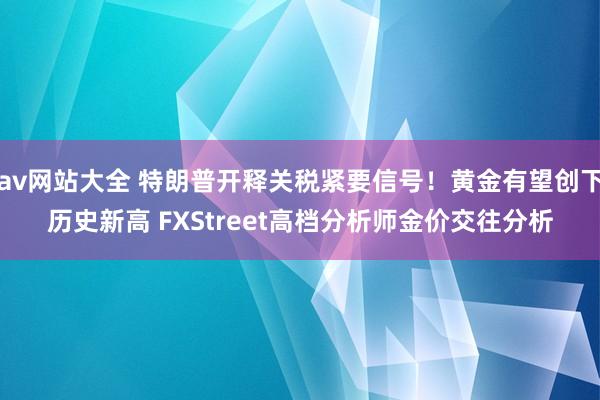 av网站大全 特朗普开释关税紧要信号！黄金有望创下历史新高 FXStreet高档分析师金价交往分析