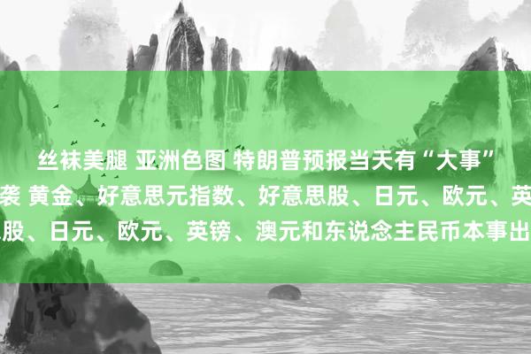 丝袜美腿 亚洲色图 特朗普预报当天有“大事”！好意思国关键数据来袭 黄金、好意思元指数、好意思股、日元、欧元、英镑、澳元和东说念主民币本事出路分析