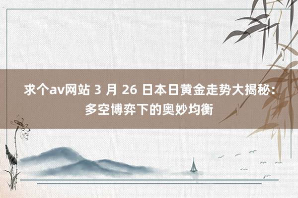 求个av网站 3 月 26 日本日黄金走势大揭秘：多空博弈下的奥妙均衡