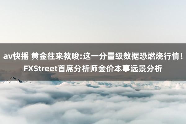 av快播 黄金往来教唆:这一分量级数据恐燃烧行情！FXStreet首席分析师金价本事远景分析