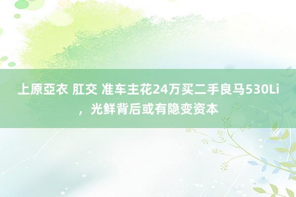 上原亞衣 肛交 准车主花24万买二手良马530Li，光鲜背后或有隐变资本