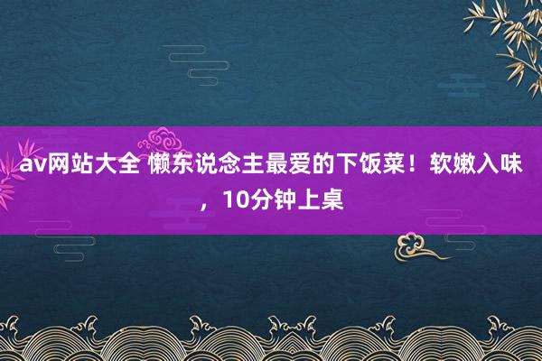 av网站大全 懒东说念主最爱的下饭菜！软嫩入味，10分钟上桌