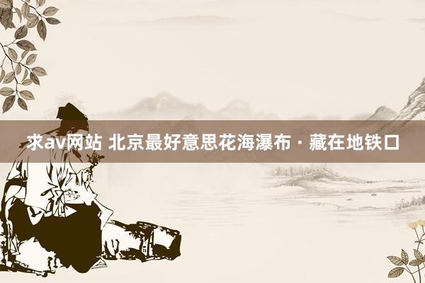 求av网站 北京最好意思花海瀑布 · 藏在地铁口