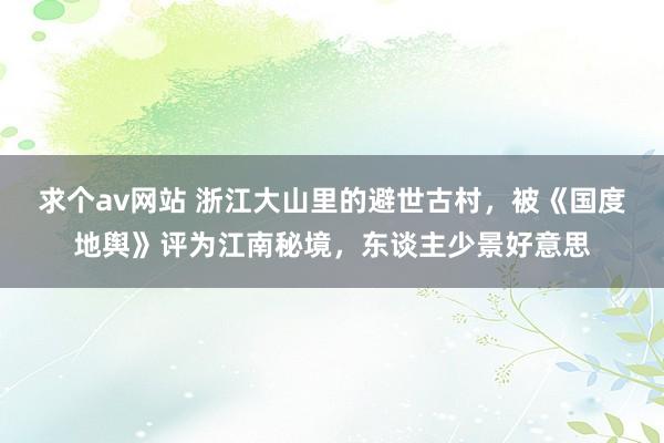 求个av网站 浙江大山里的避世古村，被《国度地舆》评为江南秘境，东谈主少景好意思