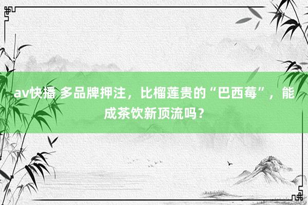 av快播 多品牌押注，比榴莲贵的“巴西莓”，能成茶饮新顶流吗？