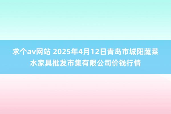 求个av网站 2025年4月12日青岛市城阳蔬菜水家具批发市集有限公司价钱行情