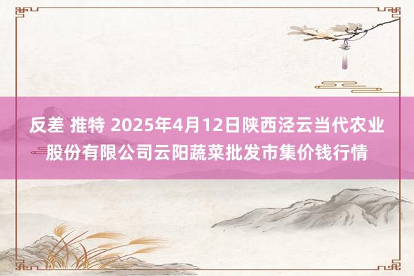 反差 推特 2025年4月12日陕西泾云当代农业股份有限公司云阳蔬菜批发市集价钱行情