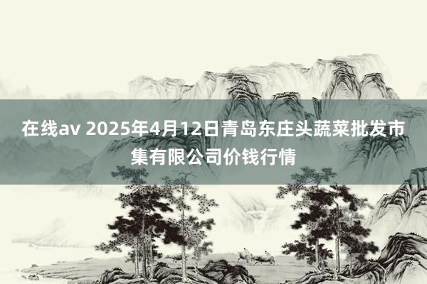 在线av 2025年4月12日青岛东庄头蔬菜批发市集有限公司价钱行情