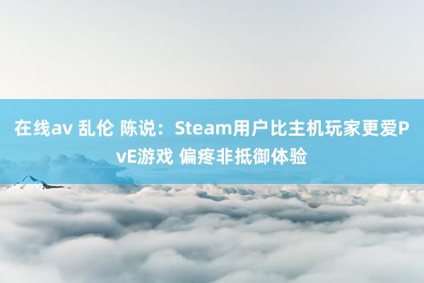 在线av 乱伦 陈说：Steam用户比主机玩家更爱PvE游戏 偏疼非抵御体验