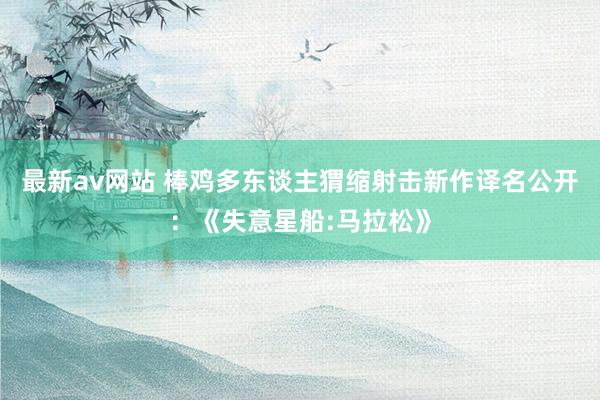 最新av网站 棒鸡多东谈主猬缩射击新作译名公开：《失意星船:马拉松》