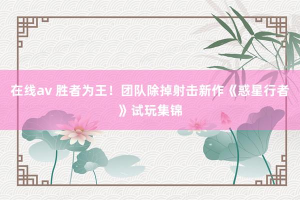 在线av 胜者为王！团队除掉射击新作《惑星行者》试玩集锦