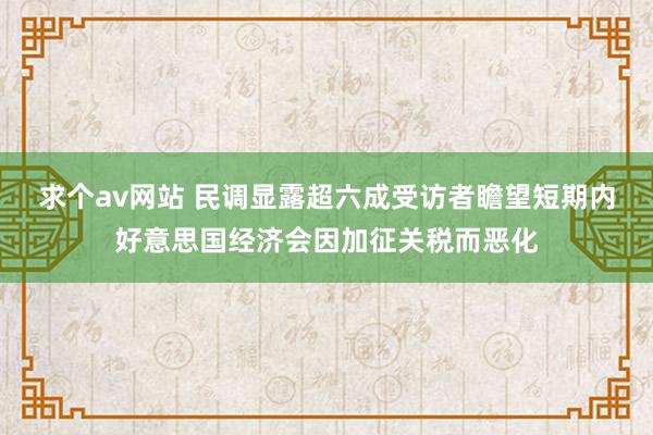 求个av网站 民调显露超六成受访者瞻望短期内好意思国经济会因加征关税而恶化