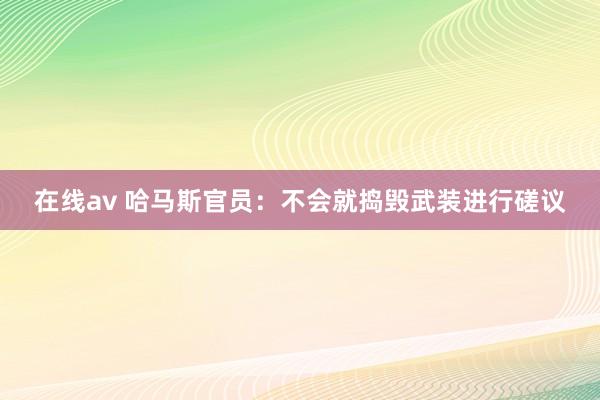 在线av 哈马斯官员：不会就捣毁武装进行磋议