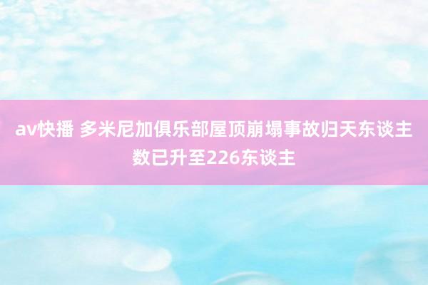 av快播 多米尼加俱乐部屋顶崩塌事故归天东谈主数已升至226东谈主
