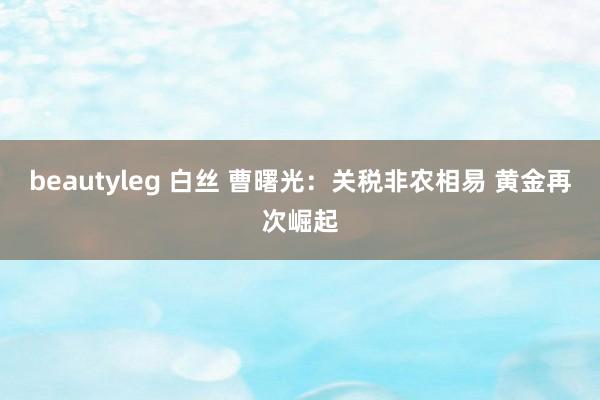beautyleg 白丝 曹曙光：关税非农相易 黄金再次崛起