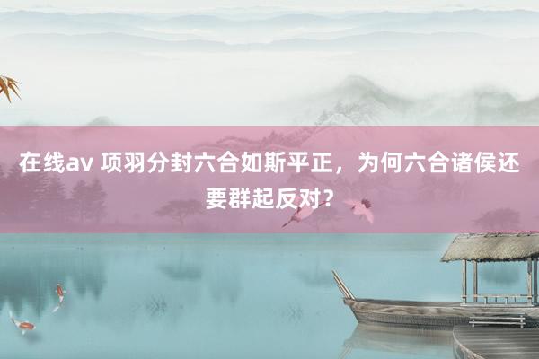 在线av 项羽分封六合如斯平正，为何六合诸侯还要群起反对？