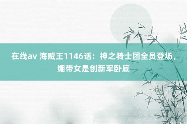 在线av 海贼王1146话：神之骑士团全员登场，绷带女是创新军卧底