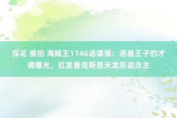 探花 偷拍 海贼王1146话谍报：洛基王子的才调曝光，红发香克斯是天龙东说念主