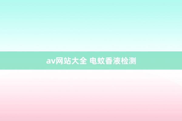 av网站大全 电蚊香液检测