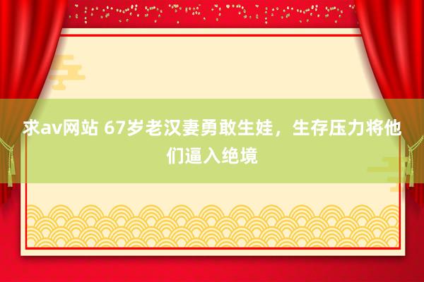 求av网站 67岁老汉妻勇敢生娃，生存压力将他们逼入绝境