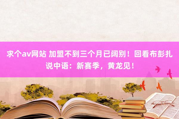 求个av网站 加盟不到三个月已阔别！回看布彭扎说中语：新赛季，黄龙见！