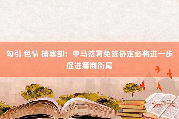 勾引 色情 搪塞部：中马签署免签协定必将进一步促进筹商衔尾