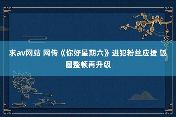 求av网站 网传《你好星期六》进犯粉丝应援 饭圈整顿再升级