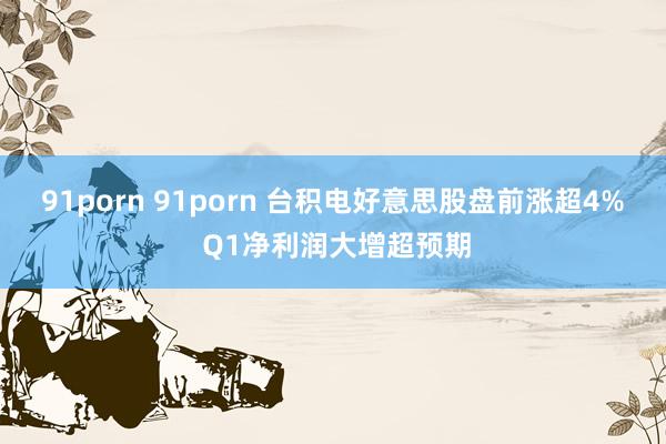 91porn 91porn 台积电好意思股盘前涨超4% Q1净利润大增超预期